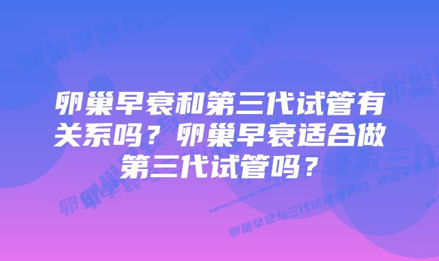 卵巢早衰和第三代试管有关系吗？卵巢早衰适合做第三代试管吗？