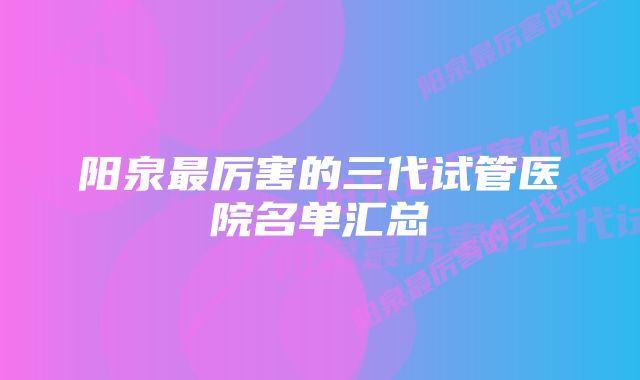 阳泉最厉害的三代试管医院名单汇总