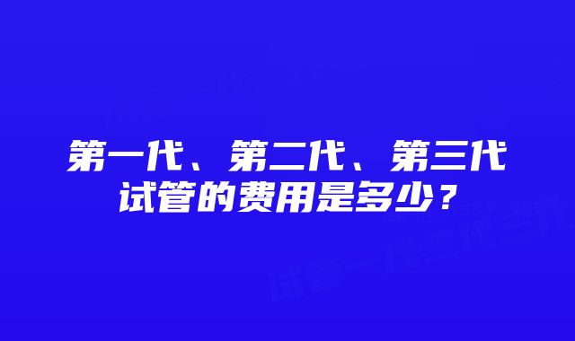 第一代、第二代、第三代试管的费用是多少？