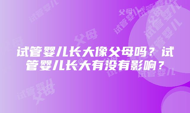 试管婴儿长大像父母吗？试管婴儿长大有没有影响？