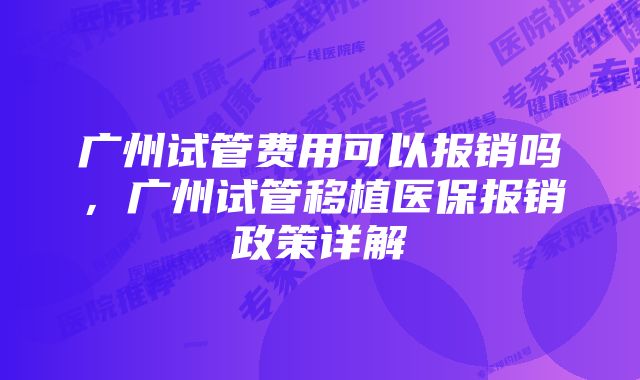 广州试管费用可以报销吗，广州试管移植医保报销政策详解