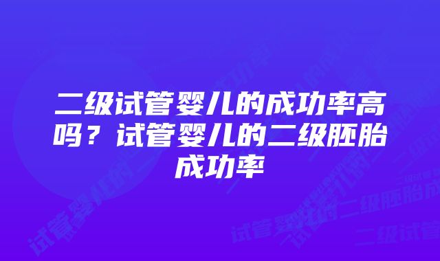 二级试管婴儿的成功率高吗？试管婴儿的二级胚胎成功率