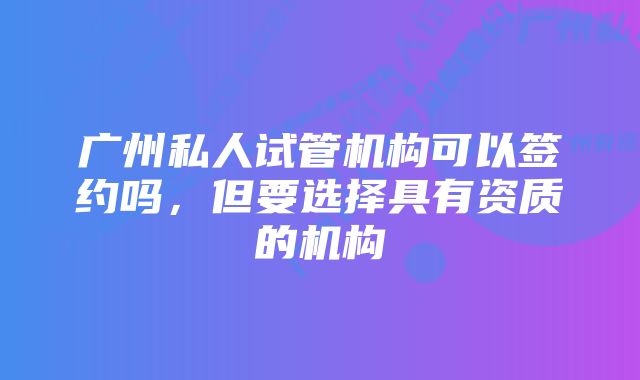 广州私人试管机构可以签约吗，但要选择具有资质的机构