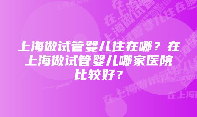 上海做试管婴儿住在哪？在上海做试管婴儿哪家医院比较好？