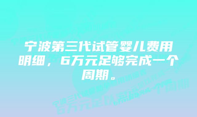 宁波第三代试管婴儿费用明细，6万元足够完成一个周期。