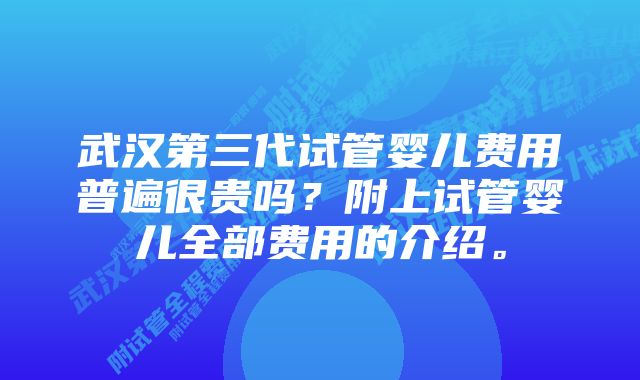 武汉第三代试管婴儿费用普遍很贵吗？附上试管婴儿全部费用的介绍。