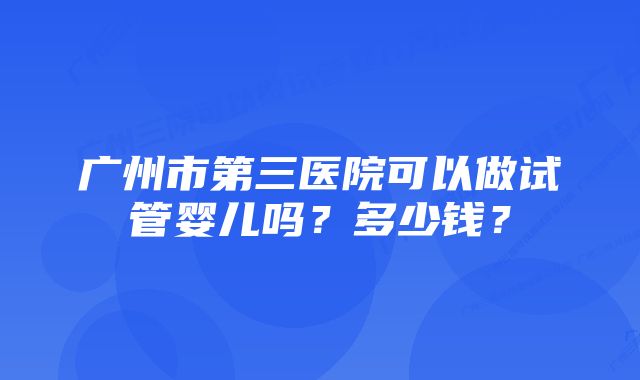 广州市第三医院可以做试管婴儿吗？多少钱？