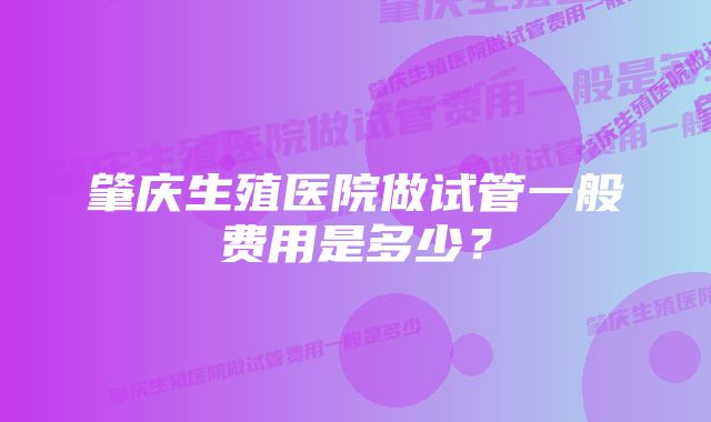 肇庆生殖医院做试管一般费用是多少？