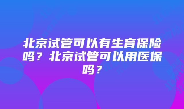 北京试管可以有生育保险吗？北京试管可以用医保吗？