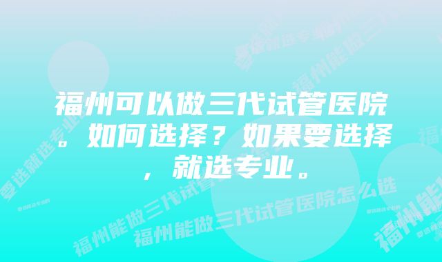 福州可以做三代试管医院。如何选择？如果要选择，就选专业。