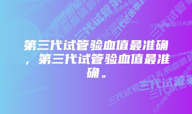 第三代试管验血值最准确，第三代试管验血值最准确。