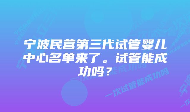 宁波民营第三代试管婴儿中心名单来了。试管能成功吗？