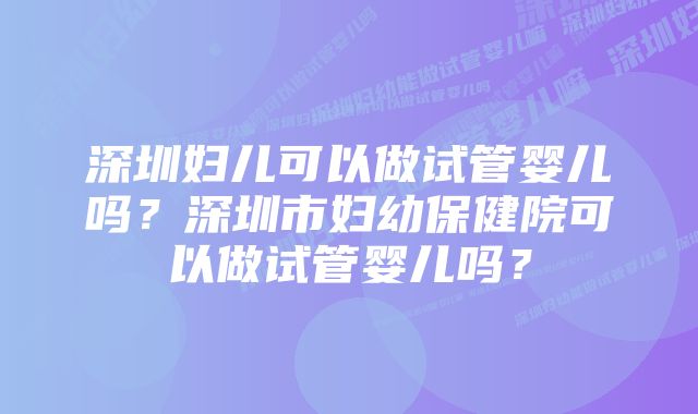 深圳妇儿可以做试管婴儿吗？深圳市妇幼保健院可以做试管婴儿吗？