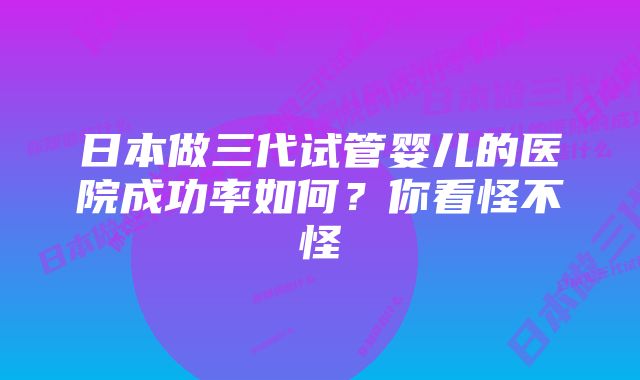 日本做三代试管婴儿的医院成功率如何？你看怪不怪