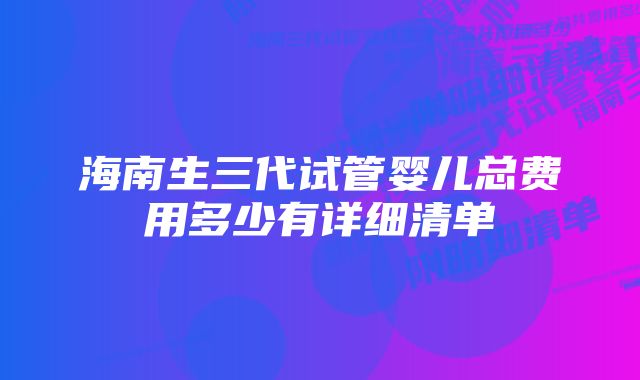 海南生三代试管婴儿总费用多少有详细清单