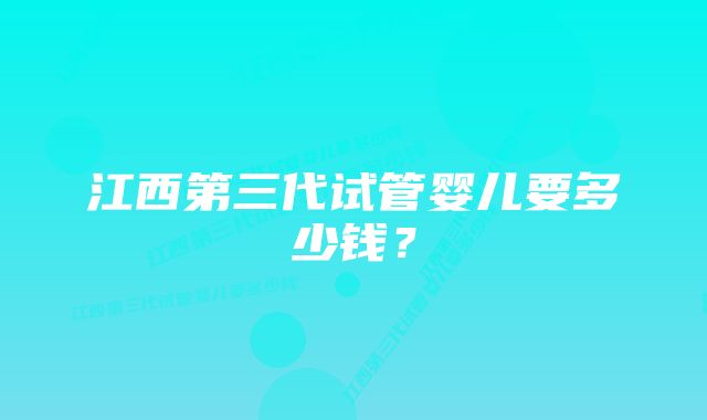 江西第三代试管婴儿要多少钱？