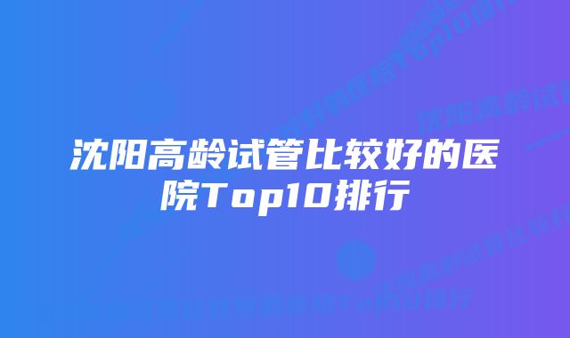 沈阳高龄试管比较好的医院Top10排行