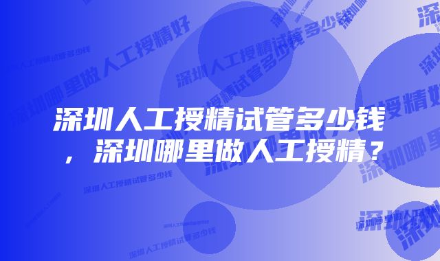 深圳人工授精试管多少钱，深圳哪里做人工授精？