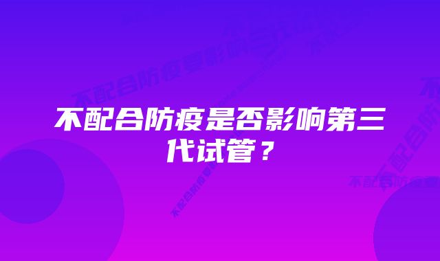 不配合防疫是否影响第三代试管？