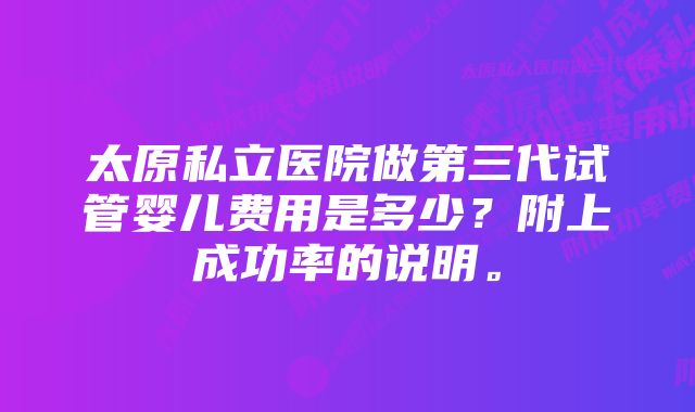 太原私立医院做第三代试管婴儿费用是多少？附上成功率的说明。