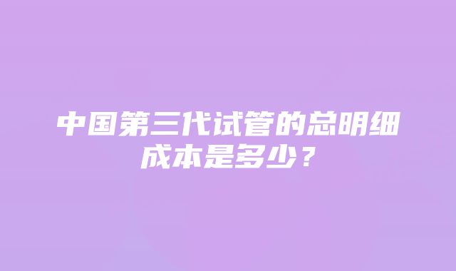 中国第三代试管的总明细成本是多少？