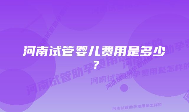 河南试管婴儿费用是多少？