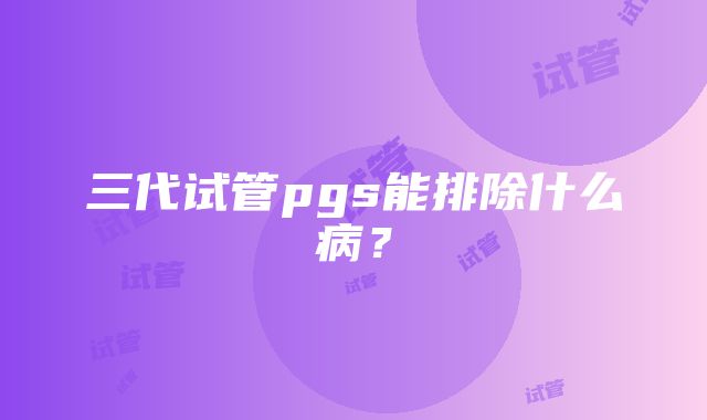 三代试管pgs能排除什么病？