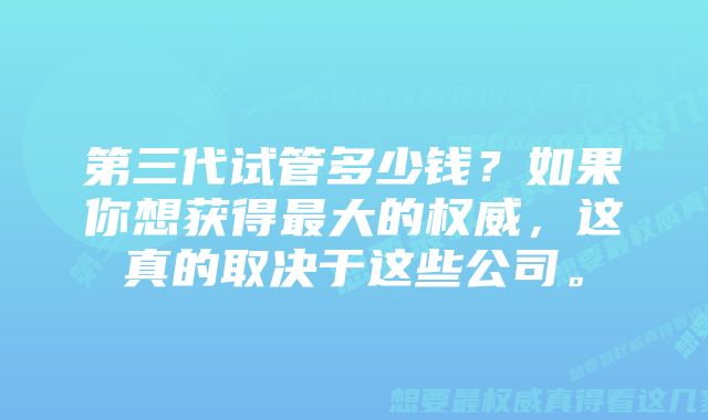 第三代试管多少钱？如果你想获得最大的权威，这真的取决于这些公司。