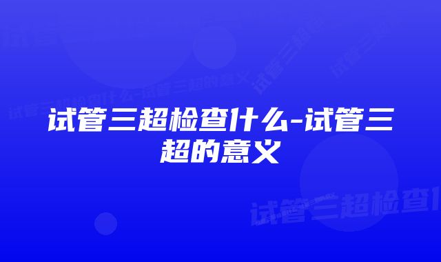 试管三超检查什么-试管三超的意义