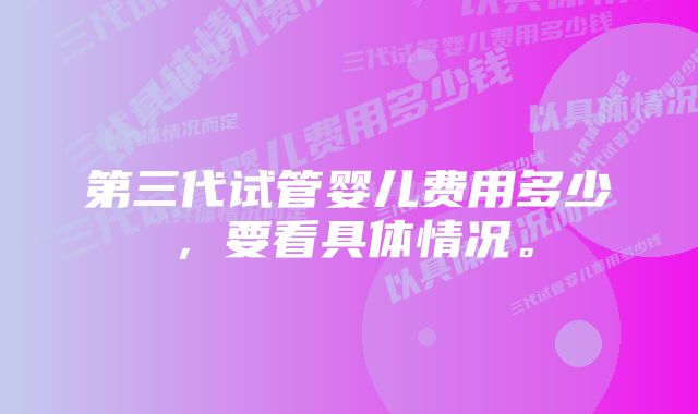 第三代试管婴儿费用多少，要看具体情况。