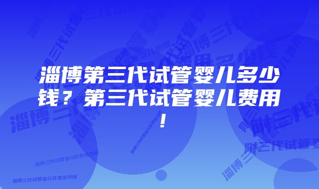 淄博第三代试管婴儿多少钱？第三代试管婴儿费用！