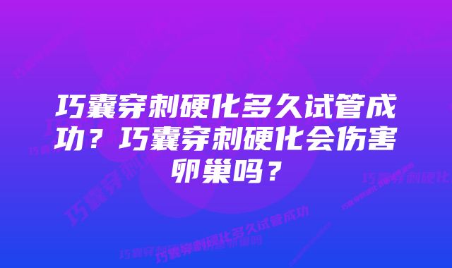 巧囊穿刺硬化多久试管成功？巧囊穿刺硬化会伤害卵巢吗？