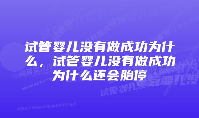 试管婴儿没有做成功为什么，试管婴儿没有做成功为什么还会胎停