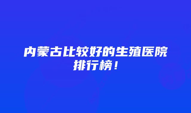 内蒙古比较好的生殖医院排行榜！