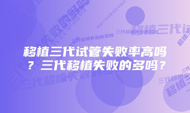 移植三代试管失败率高吗？三代移植失败的多吗？