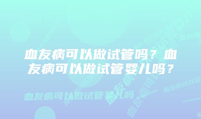 血友病可以做试管吗？血友病可以做试管婴儿吗？