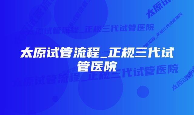 太原试管流程_正规三代试管医院