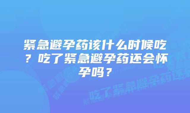 紧急避孕药该什么时候吃？吃了紧急避孕药还会怀孕吗？