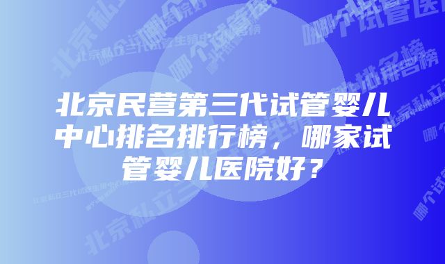 北京民营第三代试管婴儿中心排名排行榜，哪家试管婴儿医院好？