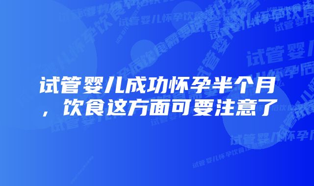 试管婴儿成功怀孕半个月，饮食这方面可要注意了