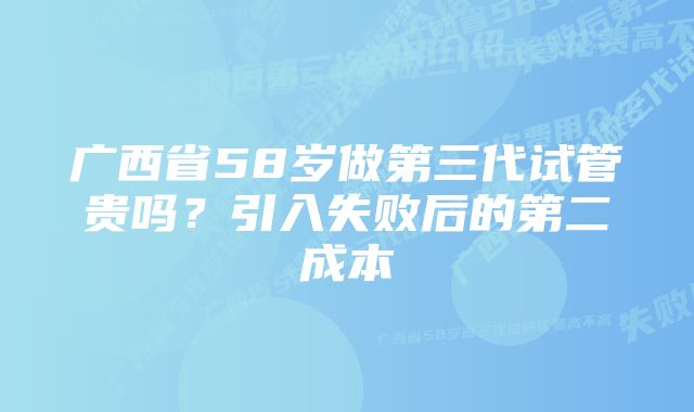 广西省58岁做第三代试管贵吗？引入失败后的第二成本