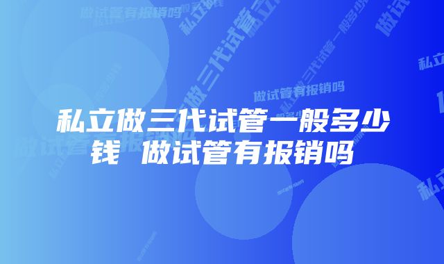 私立做三代试管一般多少钱 做试管有报销吗