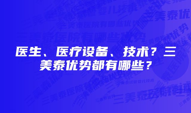 医生、医疗设备、技术？三美泰优势都有哪些？