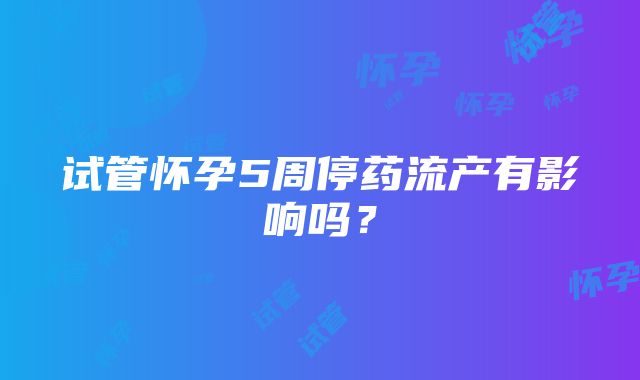 试管怀孕5周停药流产有影响吗？