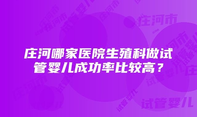 庄河哪家医院生殖科做试管婴儿成功率比较高？