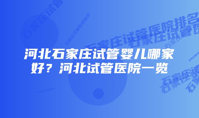 河北石家庄试管婴儿哪家好？河北试管医院一览