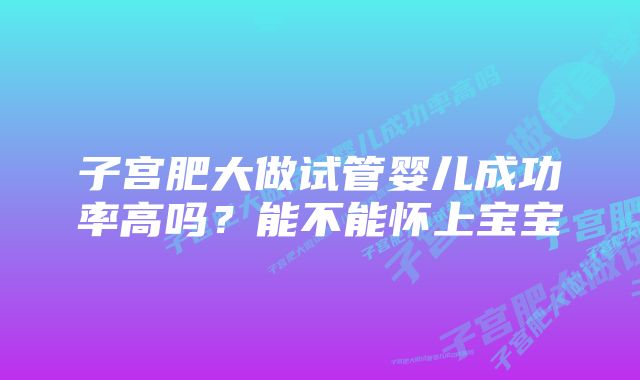 子宫肥大做试管婴儿成功率高吗？能不能怀上宝宝