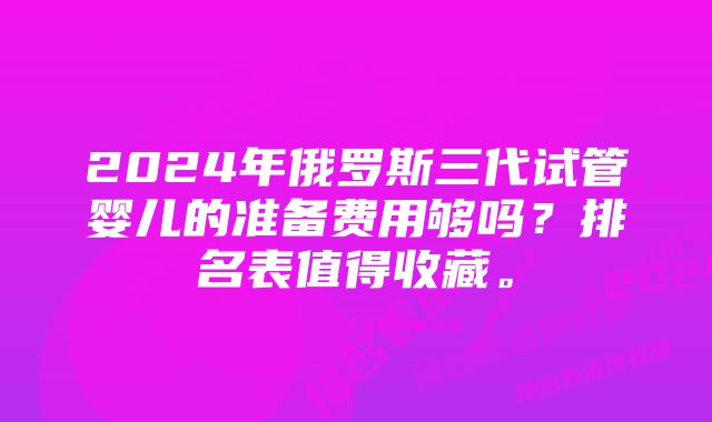 2024年俄罗斯三代试管婴儿的准备费用够吗？排名表值得收藏。