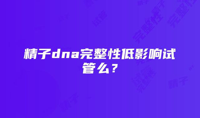 精子dna完整性低影响试管么？