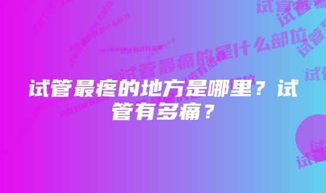 试管最疼的地方是哪里？试管有多痛？